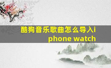 酷狗音乐歌曲怎么导入iphone watch